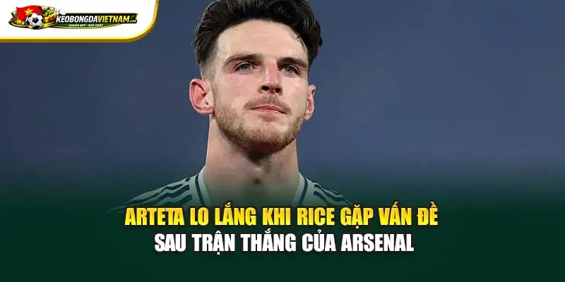 Arteta lo lắng khi Rice gặp vấn đề sau chiến thắng của Arsenal