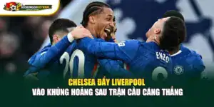 Chelsea Đẩy Liverpool Vào Khủng Hoảng Sau Trận Cầu Căng Thẳng