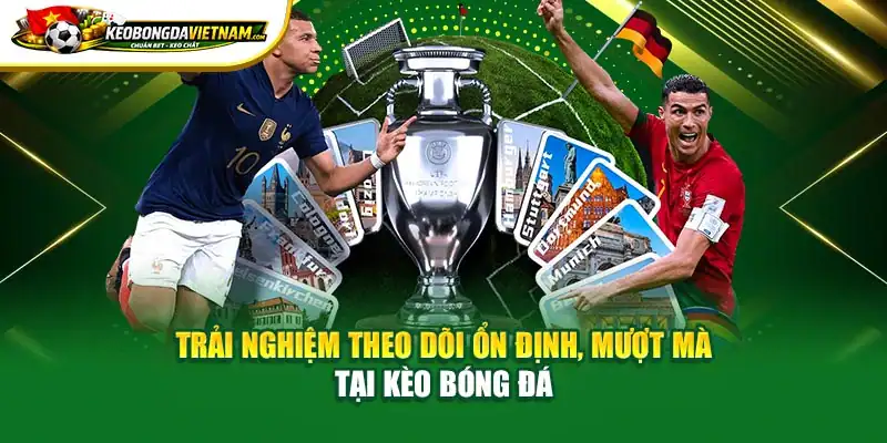 Trải nghiệm theo dõi ổn định, mượt mà tại Kèo Bóng Đá